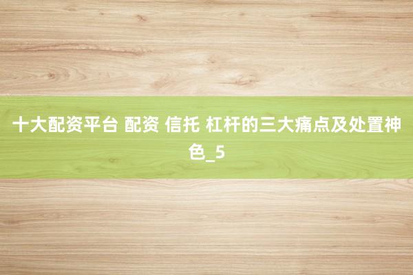 十大配资平台 配资 信托 杠杆的三大痛点及处置神色_5