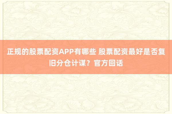 正规的股票配资APP有哪些 股票配资最好是否复旧分仓计谋？官方回话