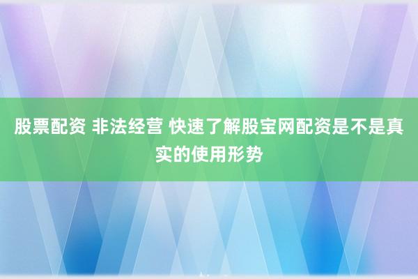股票配资 非法经营 快速了解股宝网配资是不是真实的使用形势