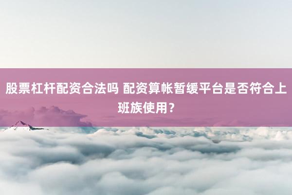 股票杠杆配资合法吗 配资算帐暂缓平台是否符合上班族使用？