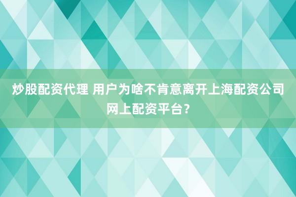炒股配资代理 用户为啥不肯意离开上海配资公司网上配资平台？