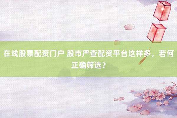 在线股票配资门户 股市严查配资平台这样多，若何正确筛选？