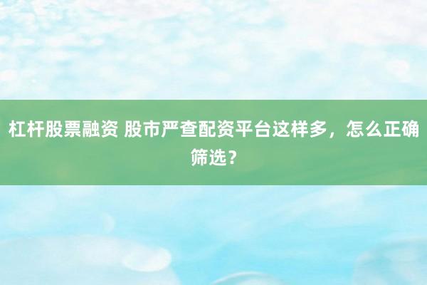 杠杆股票融资 股市严查配资平台这样多，怎么正确筛选？