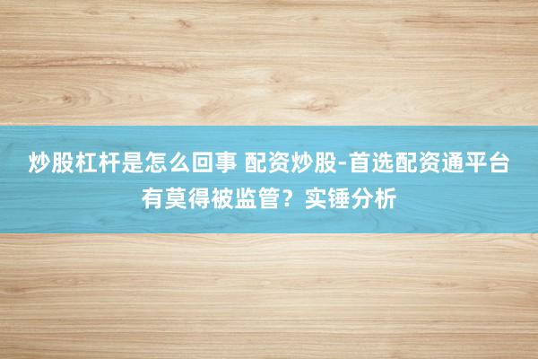 炒股杠杆是怎么回事 配资炒股-首选配资通平台有莫得被监管？实锤分析