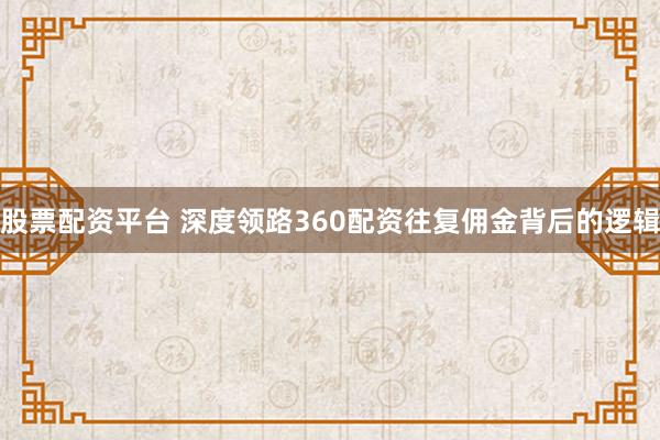 股票配资平台 深度领路360配资往复佣金背后的逻辑