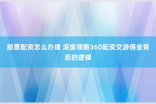 股票配资怎么办理 深度领略360配资交游佣金背后的逻辑