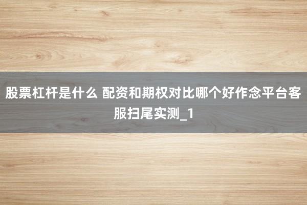 股票杠杆是什么 配资和期权对比哪个好作念平台客服扫尾实测_1