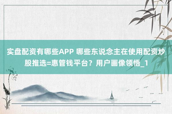 实盘配资有哪些APP 哪些东说念主在使用配资炒股推选=惠管钱平台？用户画像领悟_1