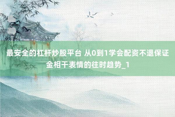 最安全的杠杆炒股平台 从0到1学会配资不退保证金相干表情的往时趋势_1