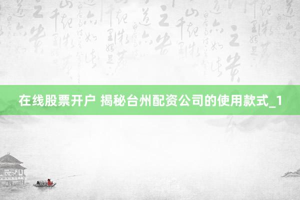 在线股票开户 揭秘台州配资公司的使用款式_1