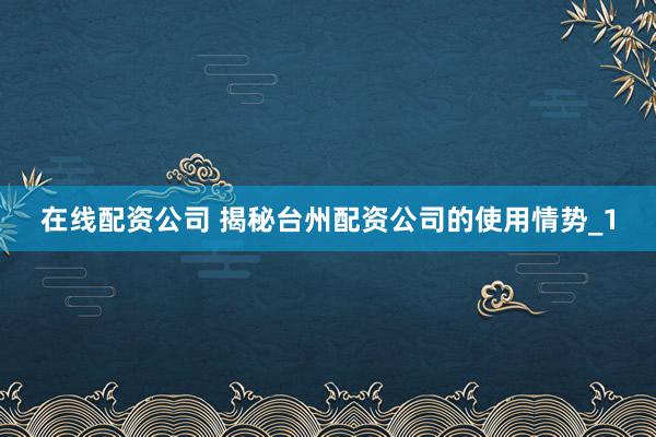 在线配资公司 揭秘台州配资公司的使用情势_1