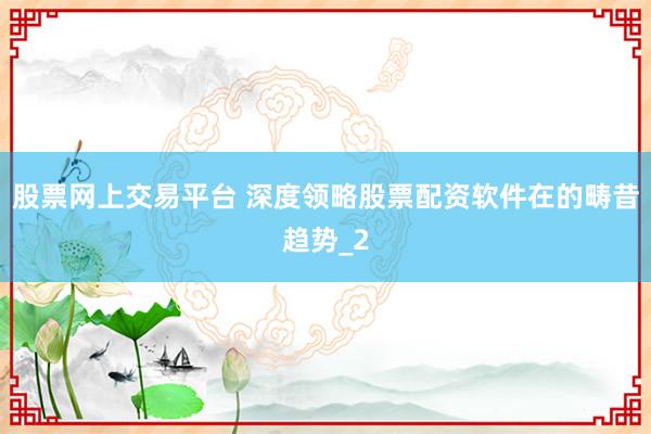 股票网上交易平台 深度领略股票配资软件在的畴昔趋势_2