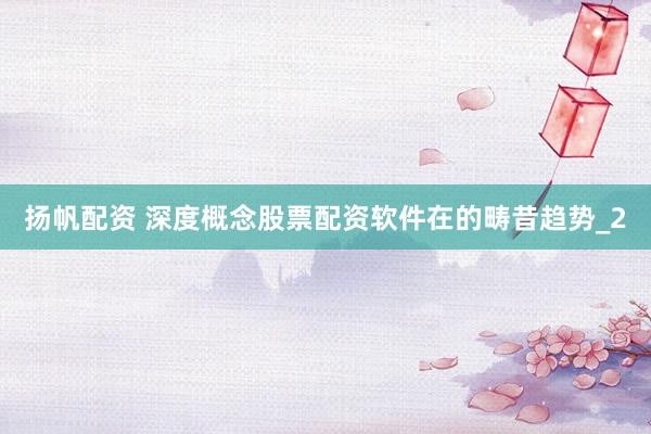 扬帆配资 深度概念股票配资软件在的畴昔趋势_2