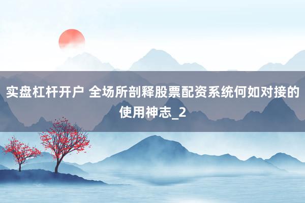 实盘杠杆开户 全场所剖释股票配资系统何如对接的使用神志_2