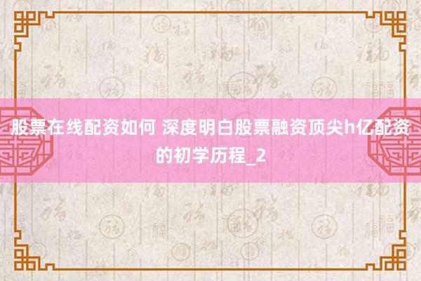 股票在线配资如何 深度明白股票融资顶尖h亿配资的初学历程_2