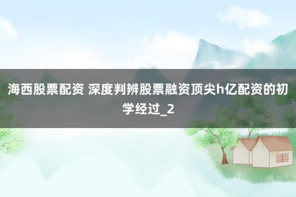 海西股票配资 深度判辨股票融资顶尖h亿配资的初学经过_2
