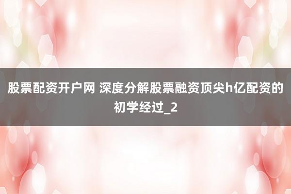 股票配资开户网 深度分解股票融资顶尖h亿配资的初学经过_2