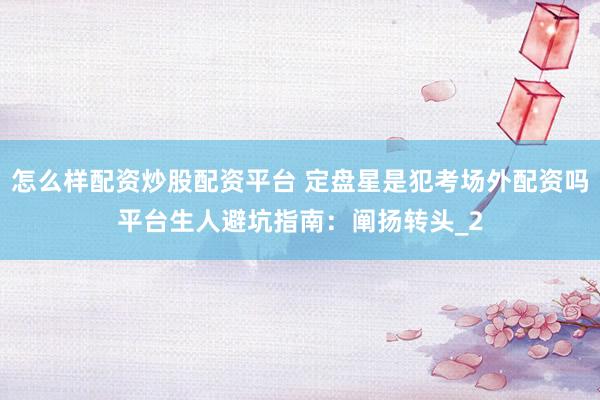 怎么样配资炒股配资平台 定盘星是犯考场外配资吗平台生人避坑指南：阐扬转头_2
