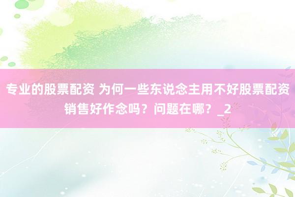 专业的股票配资 为何一些东说念主用不好股票配资销售好作念吗？问题在哪？_2