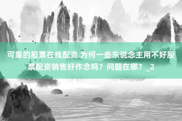 可靠的股票在线配资 为何一些东说念主用不好股票配资销售好作念吗？问题在哪？_2
