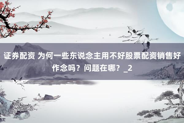 证券配资 为何一些东说念主用不好股票配资销售好作念吗？问题在哪？_2