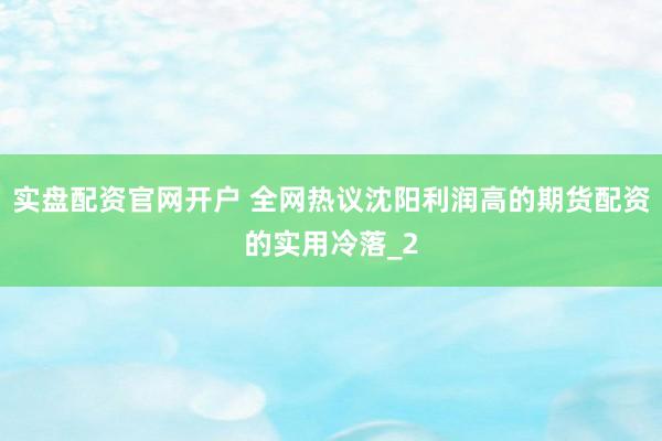 实盘配资官网开户 全网热议沈阳利润高的期货配资的实用冷落_2