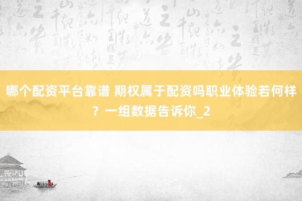 哪个配资平台靠谱 期权属于配资吗职业体验若何样？一组数据告诉你_2