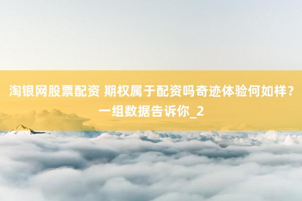 淘银网股票配资 期权属于配资吗奇迹体验何如样？一组数据告诉你_2