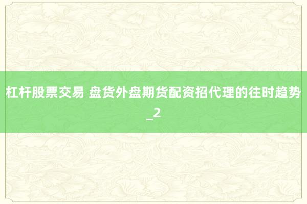 杠杆股票交易 盘货外盘期货配资招代理的往时趋势_2