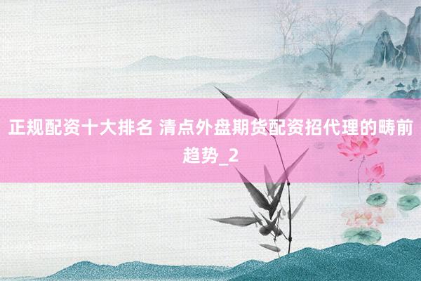 正规配资十大排名 清点外盘期货配资招代理的畴前趋势_2