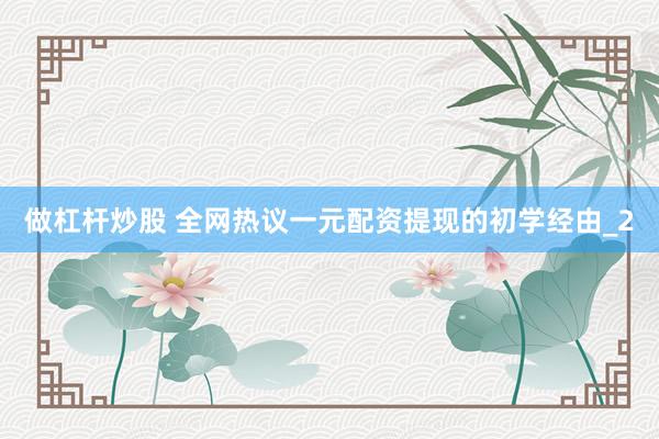 做杠杆炒股 全网热议一元配资提现的初学经由_2