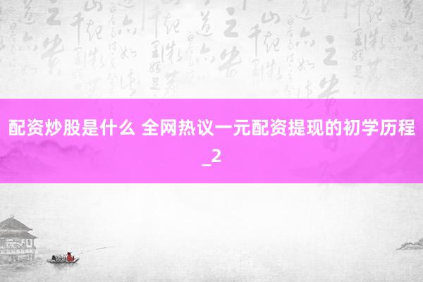 配资炒股是什么 全网热议一元配资提现的初学历程_2