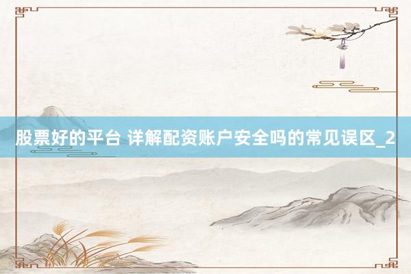 股票好的平台 详解配资账户安全吗的常见误区_2