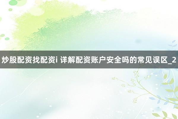 炒股配资找配资i 详解配资账户安全吗的常见误区_2