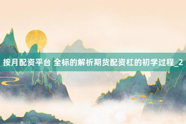 按月配资平台 全标的解析期货配资杠的初学过程_2