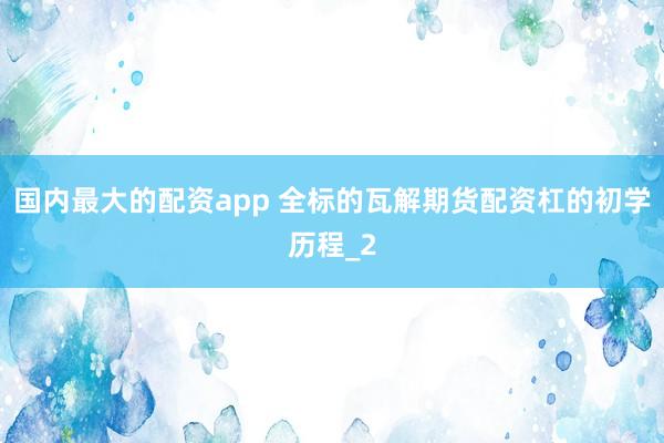 国内最大的配资app 全标的瓦解期货配资杠的初学历程_2