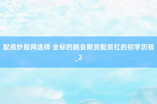 配资炒股网选择 全标的融会期货配资杠的初学历程_2