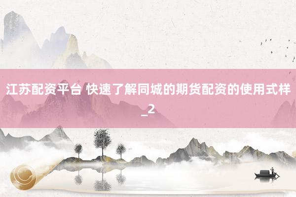江苏配资平台 快速了解同城的期货配资的使用式样_2