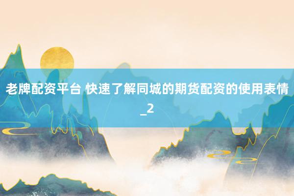 老牌配资平台 快速了解同城的期货配资的使用表情_2