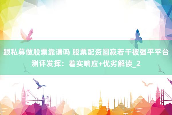 跟私募做股票靠谱吗 股票配资圆寂若干被强平平台测评发挥：着实响应+优劣解读_2