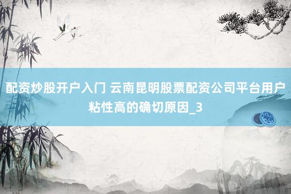 配资炒股开户入门 云南昆明股票配资公司平台用户粘性高的确切原因_3