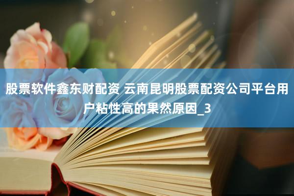 股票软件鑫东财配资 云南昆明股票配资公司平台用户粘性高的果然原因_3