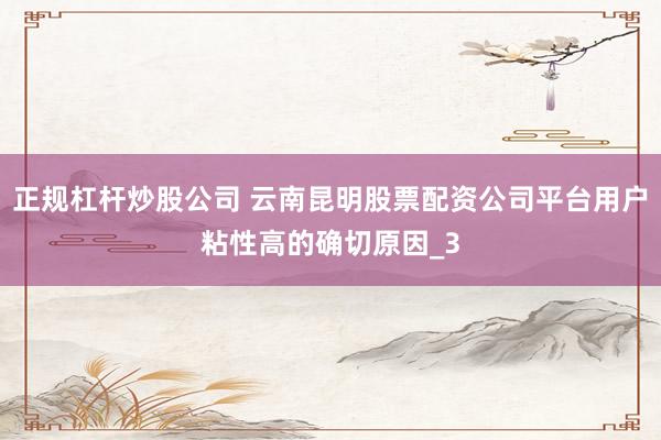 正规杠杆炒股公司 云南昆明股票配资公司平台用户粘性高的确切原因_3