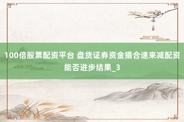 100倍股票配资平台 盘货证券资金撮合速来减配资能否进步结果_3