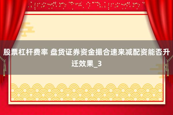 股票杠杆费率 盘货证券资金撮合速来减配资能否升迁效果_3