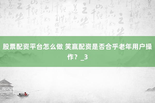 股票配资平台怎么做 笑赢配资是否合乎老年用户操作？_3