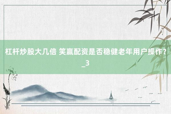 杠杆炒股大几倍 笑赢配资是否稳健老年用户操作？_3