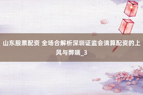 山东股票配资 全场合解析深圳证监会清算配资的上风与弊端_3
