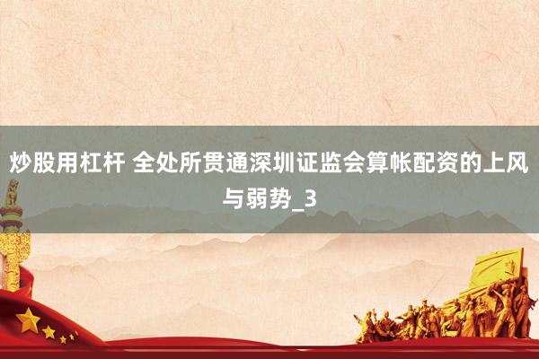 炒股用杠杆 全处所贯通深圳证监会算帐配资的上风与弱势_3