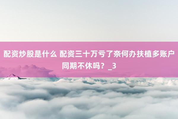 配资炒股是什么 配资三十万亏了奈何办扶植多账户同期不休吗？_3